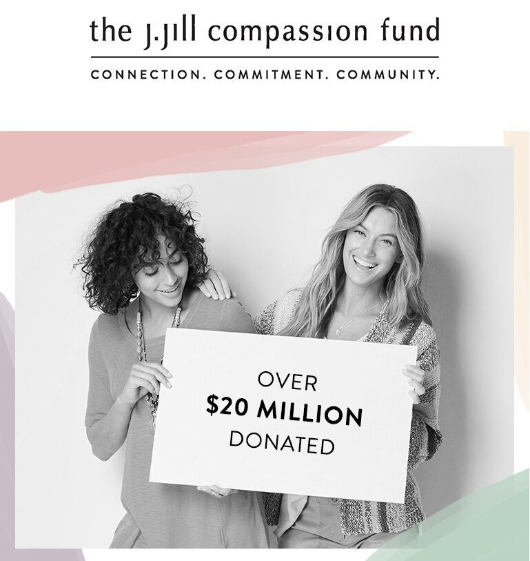 The J.Jill Compassion Fund: Connection, Commitment, Community. Over $20 Million Donated.