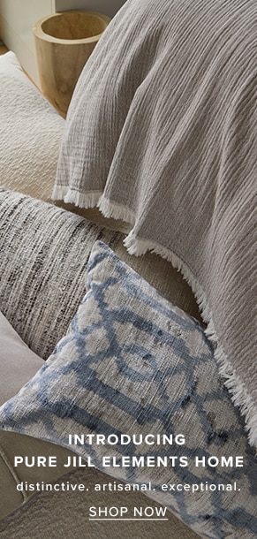 Introducing Pure Jill Elements Home. Distinctive. Artisanal. Exceptional. Shop Now.