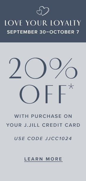 Love your loyalty: September 30-October 7. 20% off* with purchase on your J.Jill credit card. Use code JJCC1024. Learn more.