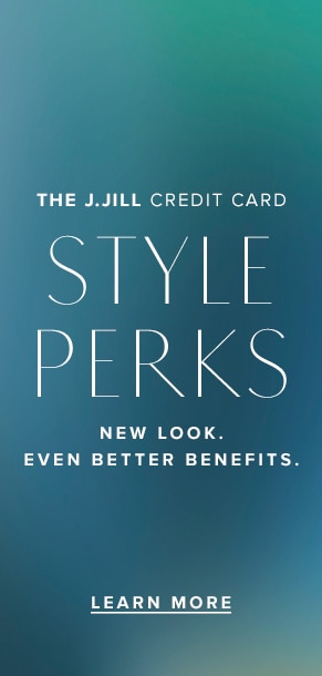The J.Jill Credit Card Style Perks. New benefits. Learn More