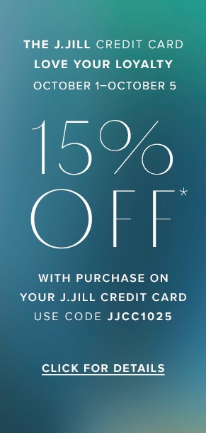 J.Jill credit card Triple Discount Event: October 1-October 5. 15% off* with purchase on your J.Jill credit card. Use code JJCC1025. Click for Details.