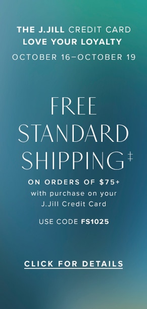 Free Standard Shipping on orders of $75+ with purchase on your J.Jill credit card. Use code FS1025. Click for Details.