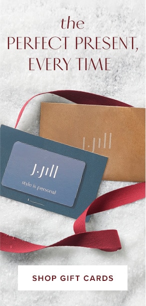 The perfect present, every time. The J.Jill gift card & e-gift card. Shop gift cards.