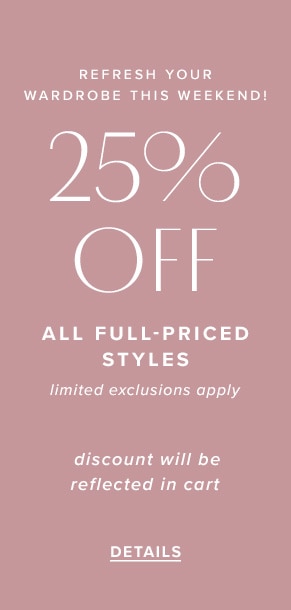 Refresh your wardrobe this weekend! 25% off all full-priced styles. Limited exclusions apply. Discount will be reflected in cart. See details.