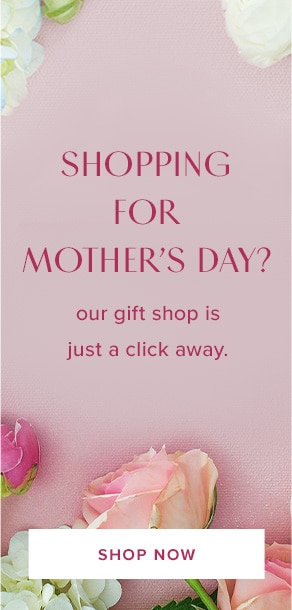 Shopping for Mother's Day? Our gift shop is just a click away. Shop now.