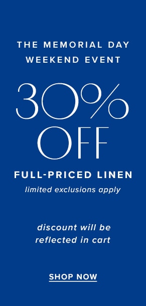 The Memorial Day weekend event: 30% off full-priced linen. Limited exclusions apply. Discount will be reflected in cart. Shop now.