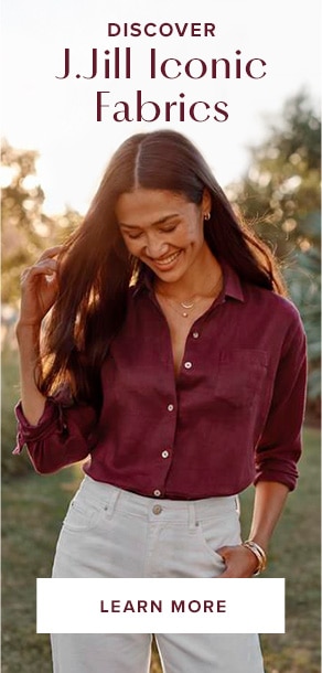 Discover J.Jill iconic fabrics. Learn more.
