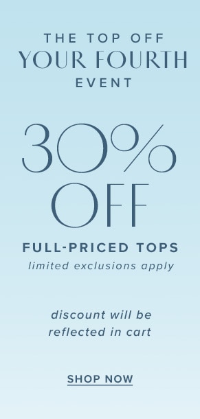 The Top Off Your Fourth Event: 30% off full-priced tops. Limited exclusions apply. Discount will be reflected in cart. Shop now.