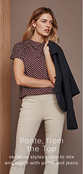 Ponte, from the Top. Versatile styles made to mix and match with pants and jeans.
