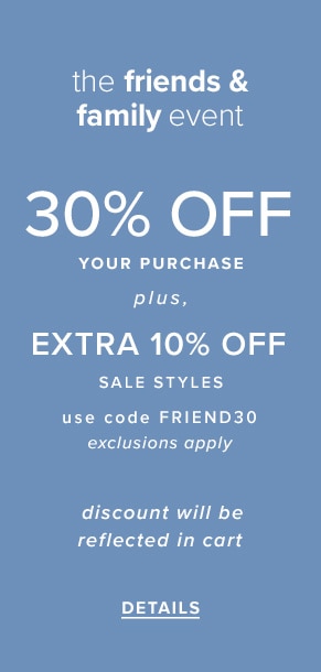 The Friends & Family Event: 30% off your purchase plus, extra 10% off sale styles. Use code FRIEND30. Exclusions apply. Discount will be reflected in cart. See details.