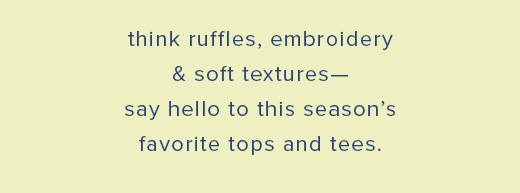 think ruffles, embroidery & soft textures—say hello to this season’s favorite tops and tees. »